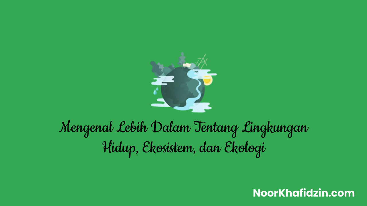 Mengenal Lebih Dalam Tentang Lingkungan Hidup, Ekosistem, dan Ekologi